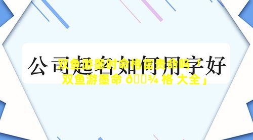 双鱼游墨时命格富贵命吗「双鱼游墨命 🌾 格 大全」